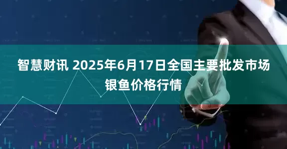 智慧财讯 2025年6月17日全国主要批发市场银鱼价格行情