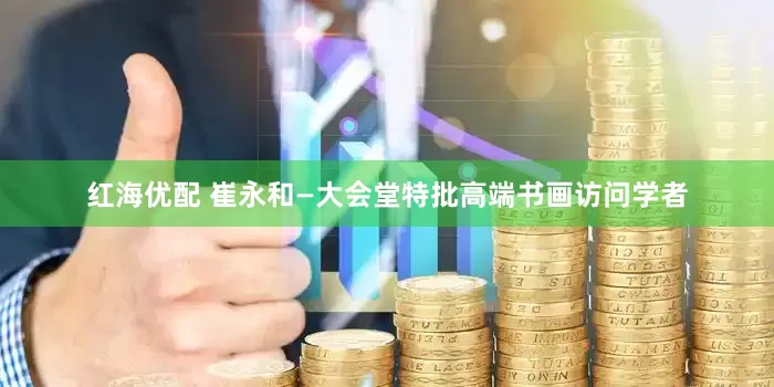 红海优配 崔永和—大会堂特批高端书画访问学者