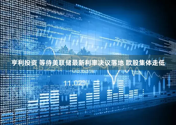 亨利投资 等待美联储最新利率决议落地 欧股集体走低