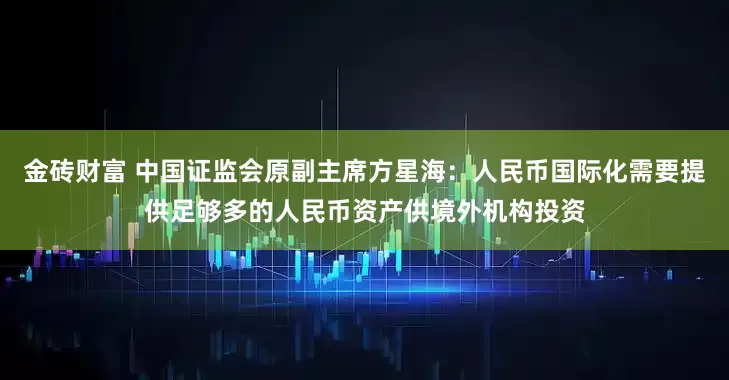 金砖财富 中国证监会原副主席方星海：人民币国际化需要提供足够多的人民币资产供境外机构投资