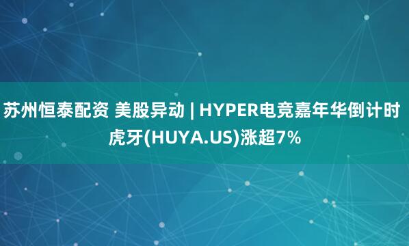 苏州恒泰配资 美股异动 | HYPER电竞嘉年华倒计时 虎牙(HUYA.US)涨超7%