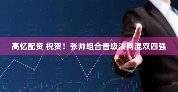 高忆配资 祝贺！张帅组合晋级法网混双四强
