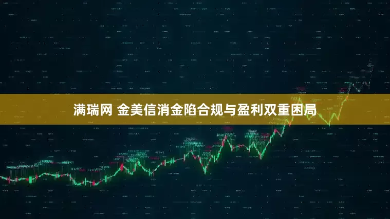 满瑞网 金美信消金陷合规与盈利双重困局