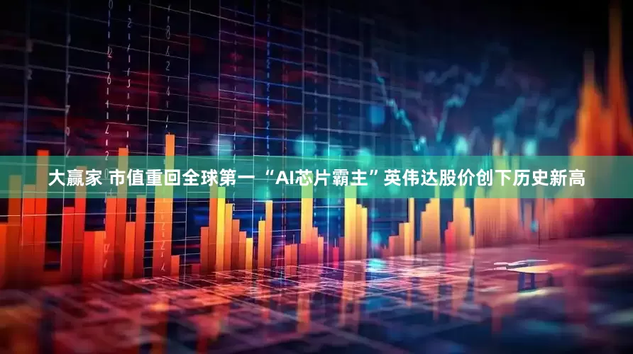 大赢家 市值重回全球第一 “AI芯片霸主”英伟达股价创下历史新高