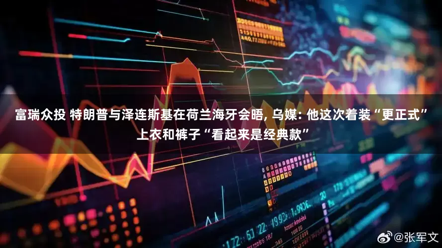 富瑞众投 特朗普与泽连斯基在荷兰海牙会晤, 乌媒: 他这次着装“更正式” 上衣和裤子“看起来是经典款”