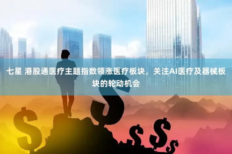 七星 港股通医疗主题指数领涨医疗板块，关注AI医疗及器械板块的轮动机会