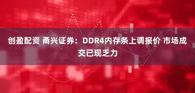创盈配资 甬兴证券：DDR4内存条上调报价 市场成交已现乏力