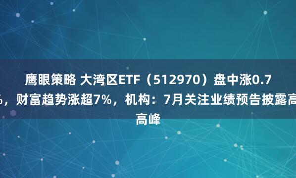 鹰眼策略 大湾区ETF（512970）盘中涨0.75%，财富趋势涨超7%，机构：7月关注业绩预告披露高峰