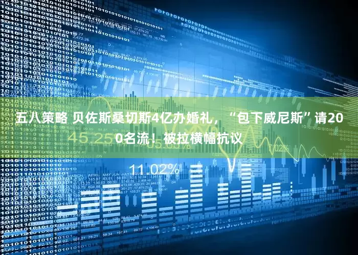 五八策略 贝佐斯桑切斯4亿办婚礼，“包下威尼斯”请200名流！被拉横幅抗议