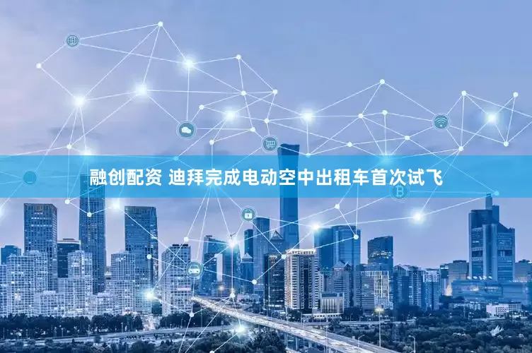 融创配资 迪拜完成电动空中出租车首次试飞