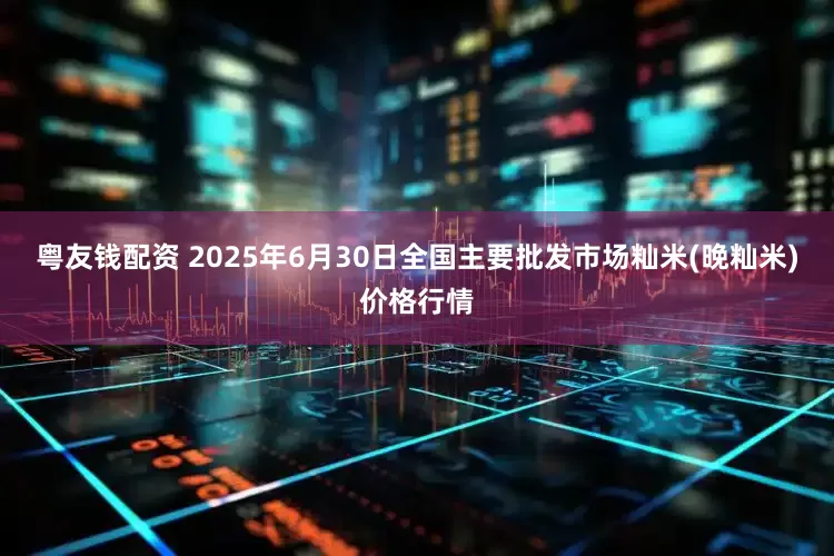 粤友钱配资 2025年6月30日全国主要批发市场籼米(晚籼米)价格行情