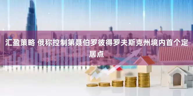 汇盈策略 俄称控制第聂伯罗彼得罗夫斯克州境内首个定居点