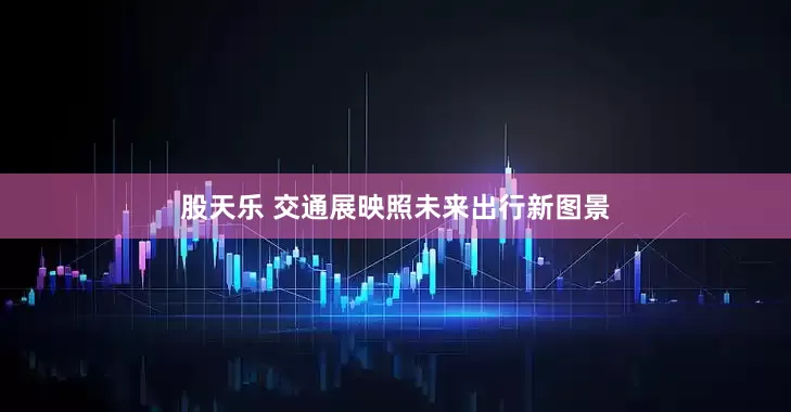 股天乐 交通展映照未来出行新图景