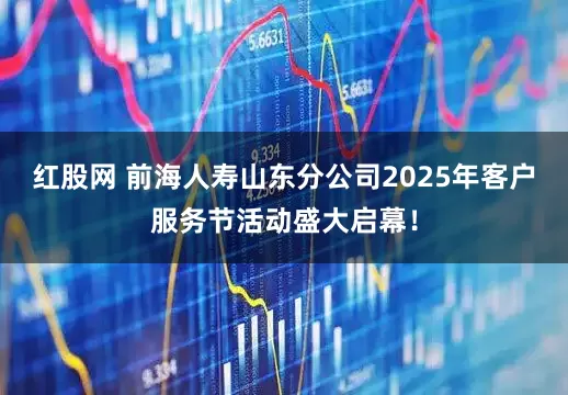 红股网 前海人寿山东分公司2025年客户服务节活动盛大启幕！