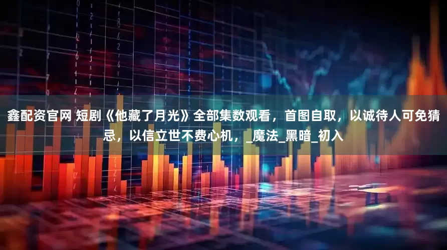 鑫配资官网 短剧《他藏了月光》全部集数观看，首图自取，以诚待人可免猜忌，以信立世不费心机，_魔法_黑暗_初入