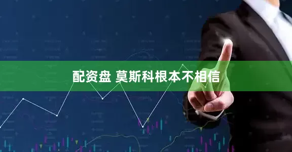 配资盘 莫斯科根本不相信