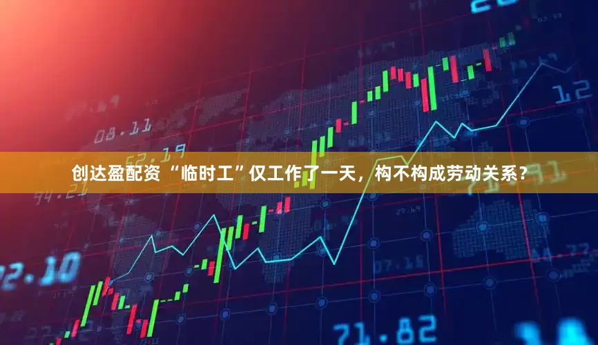 创达盈配资 “临时工”仅工作了一天，构不构成劳动关系？
