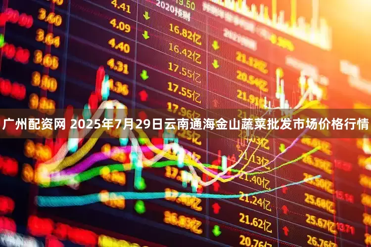 广州配资网 2025年7月29日云南通海金山蔬菜批发市场价格行情