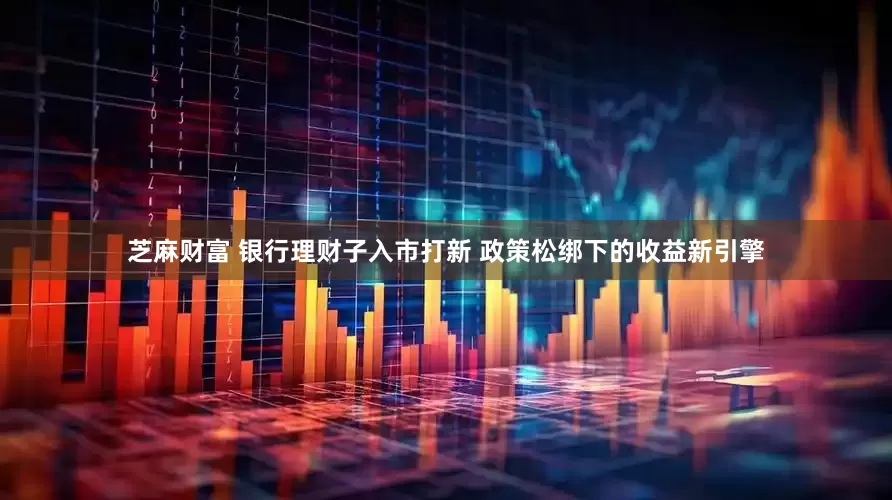 芝麻财富 银行理财子入市打新 政策松绑下的收益新引擎