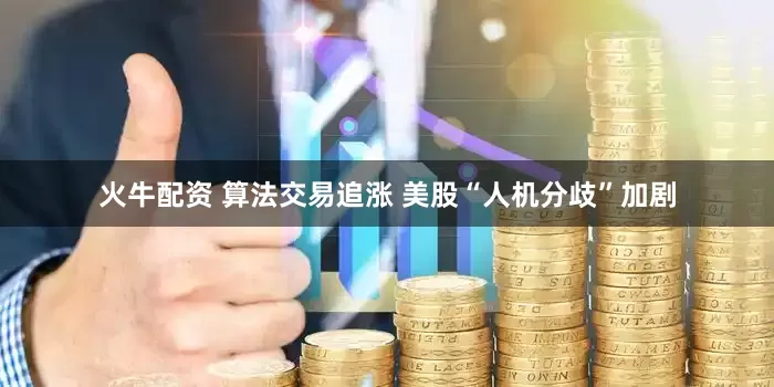 火牛配资 算法交易追涨 美股“人机分歧”加剧