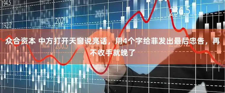 众合资本 中方打开天窗说亮话，用4个字给菲发出最后忠告，再不收手就晚了