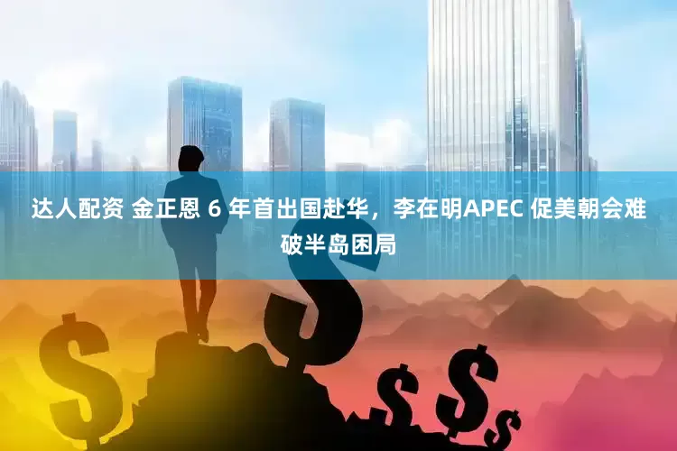达人配资 金正恩 6 年首出国赴华，李在明APEC 促美朝会难破半岛困局