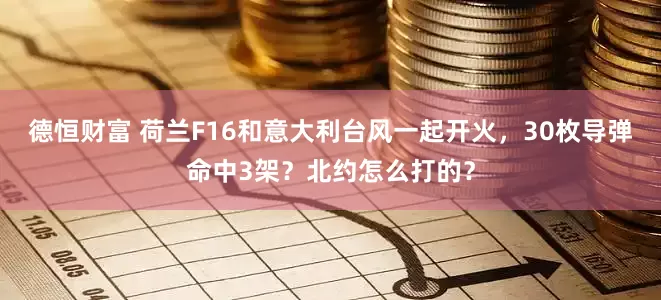 德恒财富 荷兰F16和意大利台风一起开火，30枚导弹命中3架？北约怎么打的？