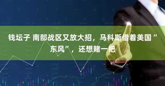 钱坛子 南部战区又放大招，马科斯借着美国“东风”，还想赌一把