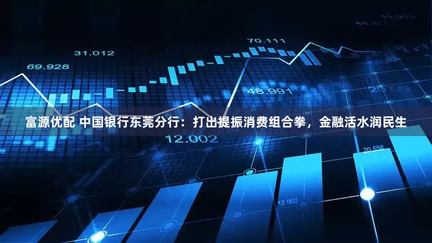 富源优配 中国银行东莞分行：打出提振消费组合拳，金融活水润民生
