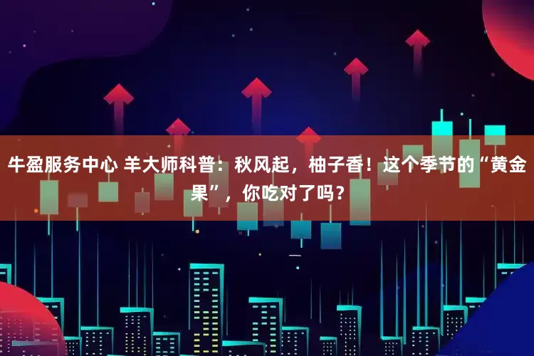 牛盈服务中心 羊大师科普：秋风起，柚子香！这个季节的“黄金果”，你吃对了吗？