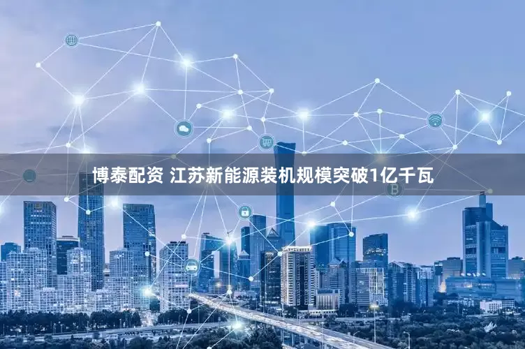 博泰配资 江苏新能源装机规模突破1亿千瓦