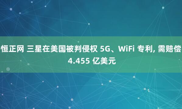 恒正网 三星在美国被判侵权 5G、WiFi 专利, 需赔偿 4.455 亿美元