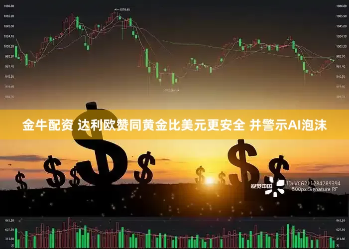 金牛配资 达利欧赞同黄金比美元更安全 并警示AI泡沫
