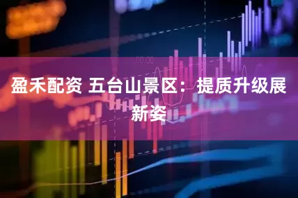 盈禾配资 五台山景区：提质升级展新姿