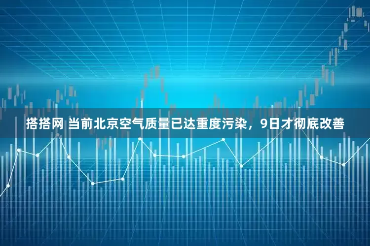 搭搭网 当前北京空气质量已达重度污染，9日才彻底改善