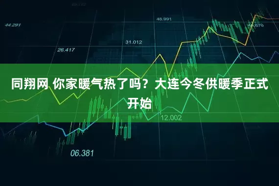 同翔网 你家暖气热了吗？大连今冬供暖季正式开始