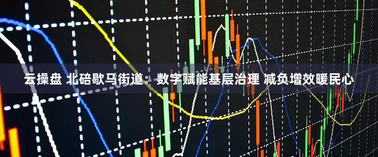 云操盘 北碚歇马街道：数字赋能基层治理 减负增效暖民心