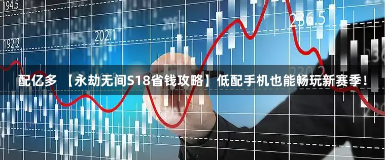 配亿多 【永劫无间S18省钱攻略】低配手机也能畅玩新赛季！