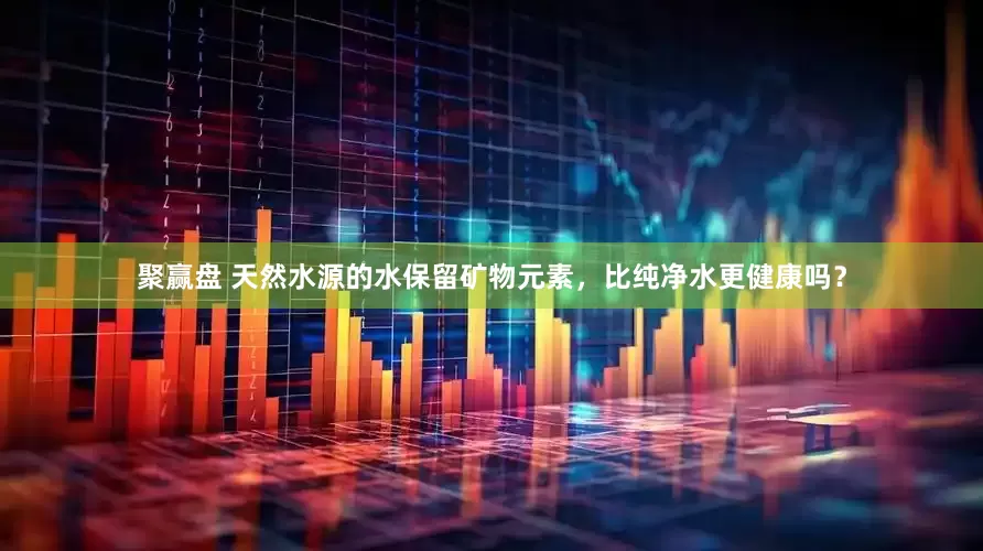 聚赢盘 天然水源的水保留矿物元素，比纯净水更健康吗？