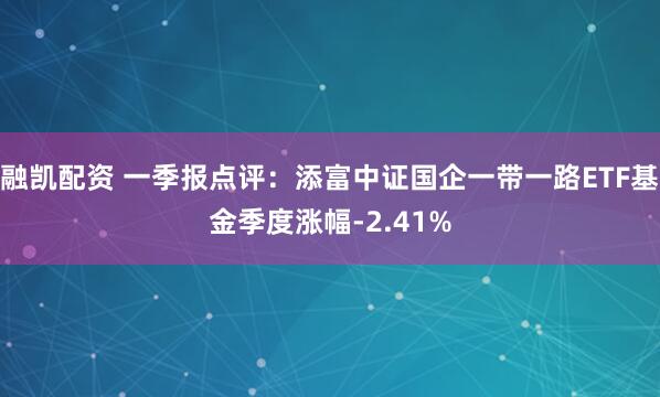 融凯配资 一季报点评：添富中证国企一带一路ETF基金季度涨幅-2.41%