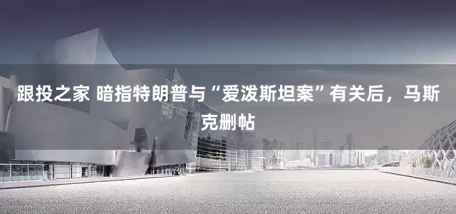 跟投之家 暗指特朗普与“爱泼斯坦案”有关后，马斯克删帖