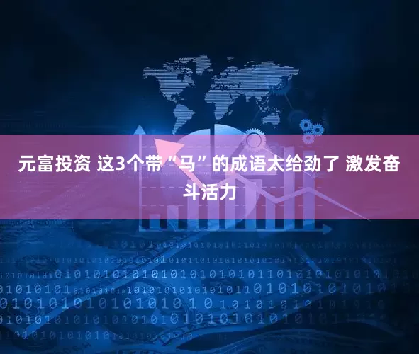 元富投资 这3个带“马”的成语太给劲了 激发奋斗活力