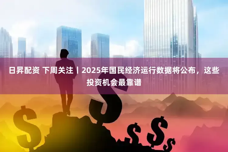 日昇配资 下周关注丨2025年国民经济运行数据将公布，这些投资机会最靠谱
