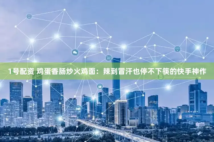 1号配资 鸡蛋香肠炒火鸡面：辣到冒汗也停不下筷的快手神作