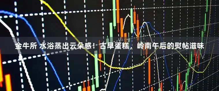金牛所 水浴蒸出云朵感！古早蛋糕，岭南午后的熨帖滋味