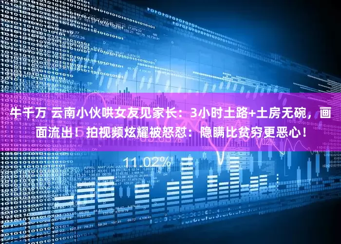 牛千万 云南小伙哄女友见家长：3小时土路+土房无碗，画面流出！拍视频炫耀被怒怼：隐瞒比贫穷更恶心！