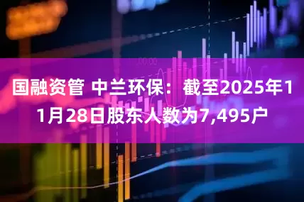 国融资管 中兰环保：截至2025年11月28日股东人数为7,495户