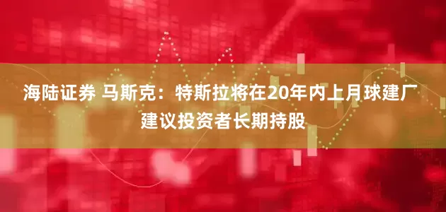 海陆证券 马斯克：特斯拉将在20年内上月球建厂 建议投资者长期持股