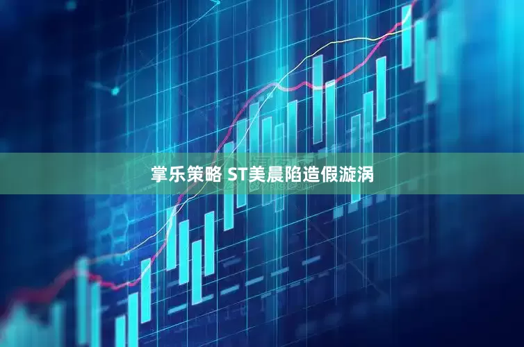 掌乐策略 ST美晨陷造假漩涡