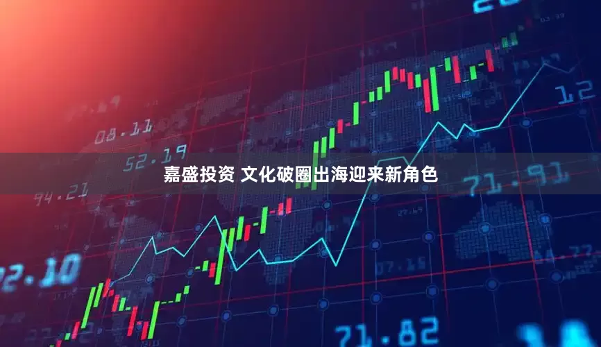 嘉盛投资 文化破圈出海迎来新角色